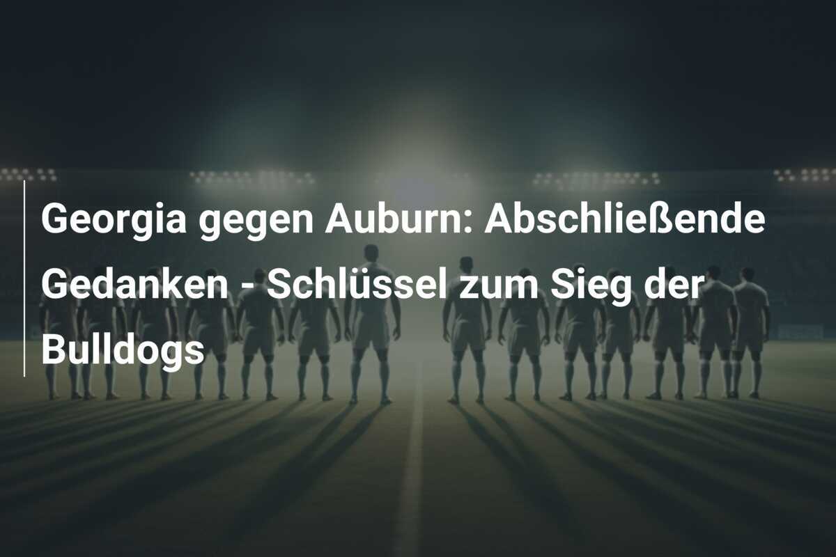 Georgia gegen Auburn: Abschließende Gedanken - Schlüssel zum Sieg der Bulldogs