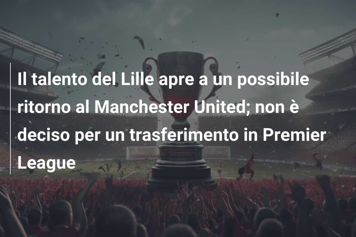 Il talento del Lille apre a un possibile ritorno al Manchester United; non è deciso per un trasferimento in Premier League