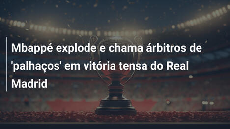 Mbappé explode e chama árbitros de 'palhaços' em vitória tensa do Real Madrid
