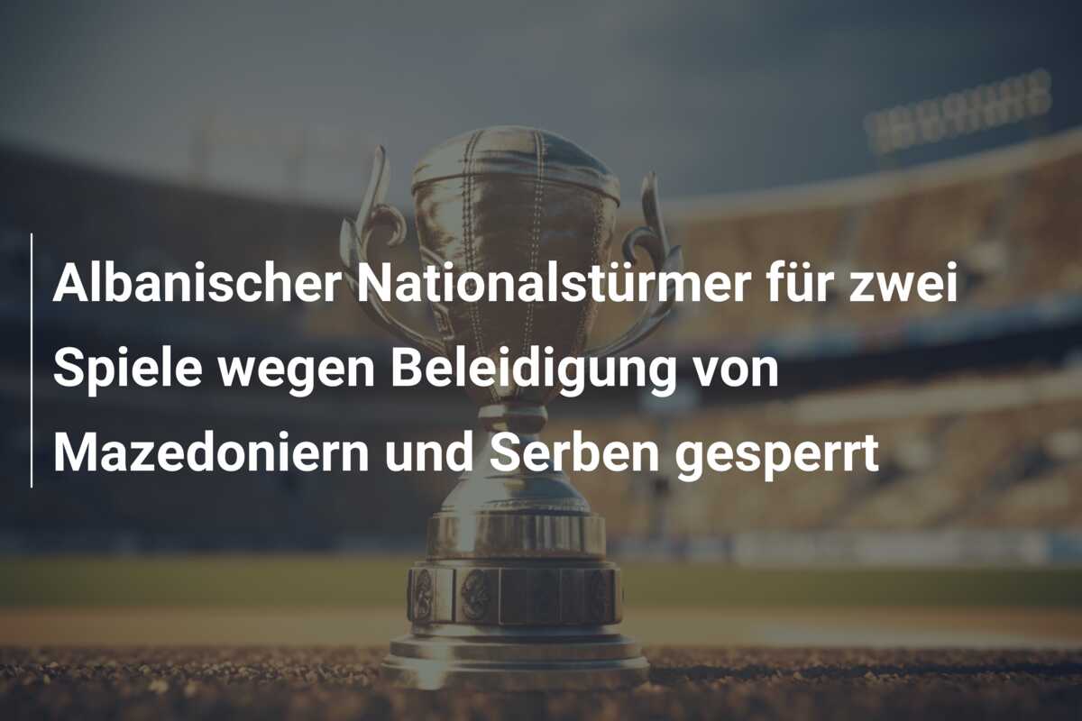 Albanischer Nationalstürmer für zwei Spiele wegen Beleidigung von Mazedoniern und Serben gesperrt