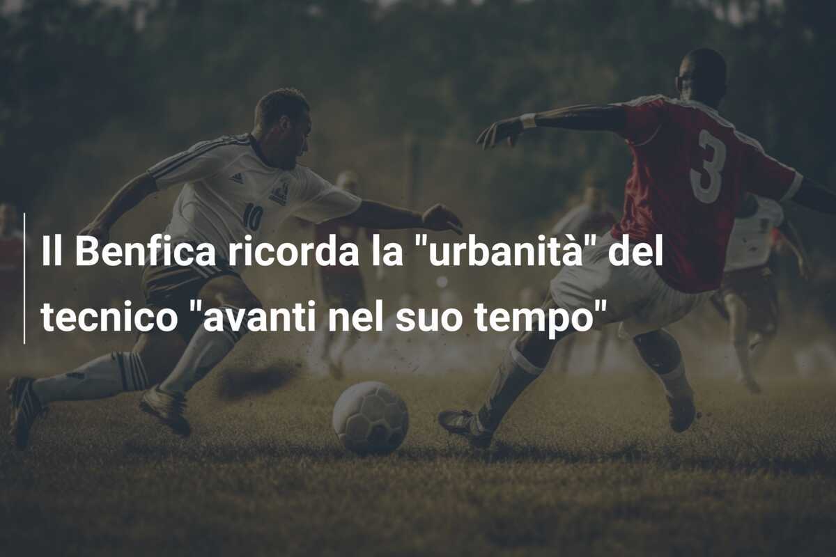 Il Benfica ricorda la “urbanità” del tecnico “avanti nel suo tempo”