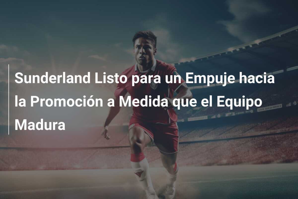 Sunderland Listo para un Empuje hacia la Promoción a Medida que el Equipo Madura