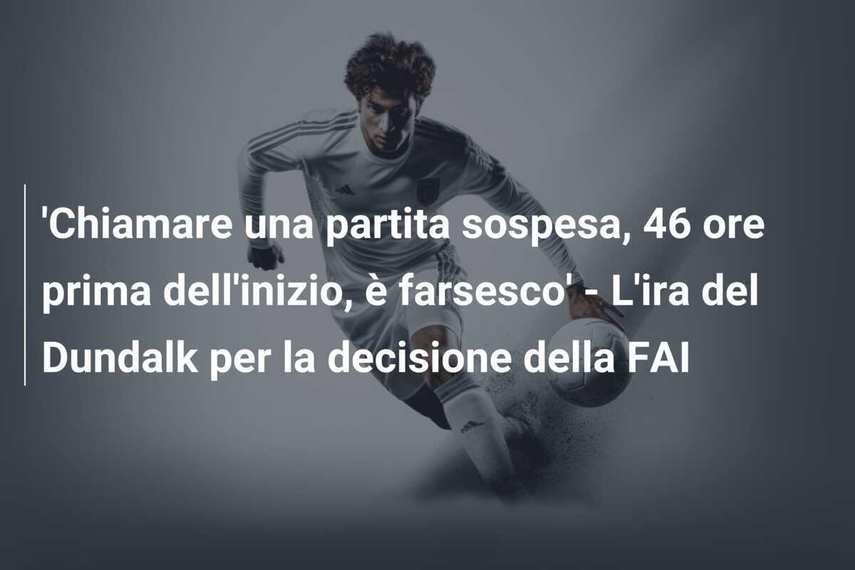 ‘Chiamare una partita sospesa, 46 ore prima dell’inizio, è farsesco’ – L’ira del Dundalk per la decisione della FAI