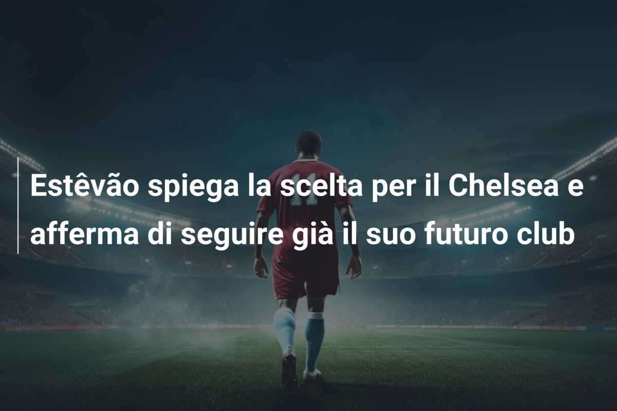 Estêvão spiega la scelta per il Chelsea e afferma di seguire già il suo futuro club