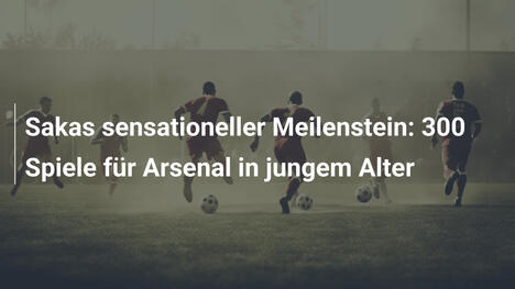 Sakas sensationeller Meilenstein: 300 Spiele für Arsenal in jungem Alter