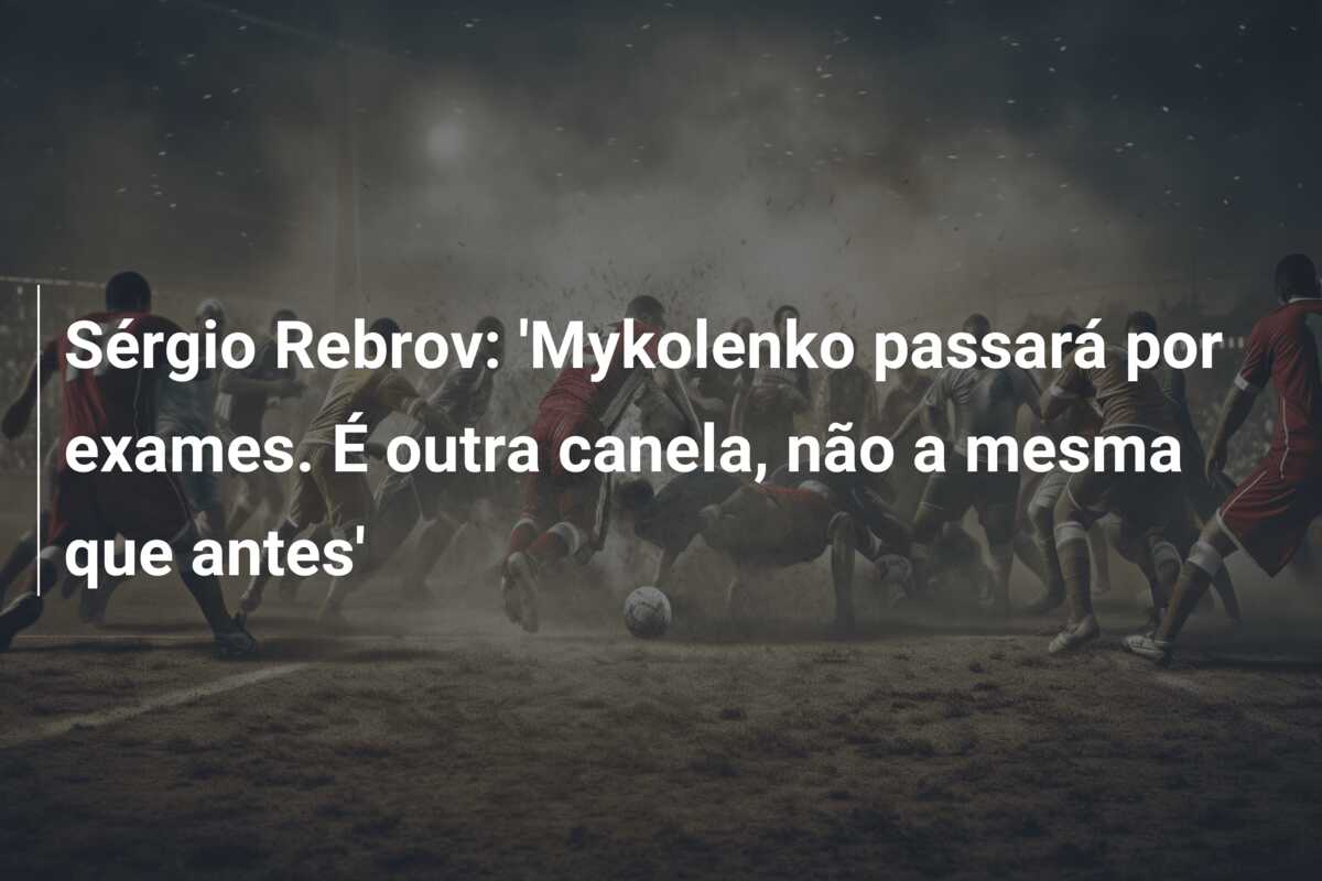 Sérgio Rebrov: ‘Mykolenko passará por exames. É outra canela, não a mesma que antes’