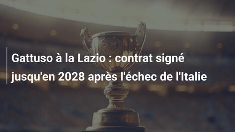 Gattuso à la Lazio : contrat signé jusqu'en 2028 après l'échec de l'Italie