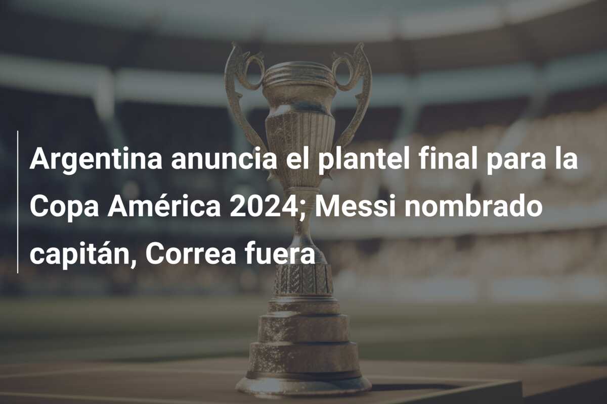 Argentina anuncia el plantel final para la Copa América 2024; Messi nombrado capitán, Correa fuera