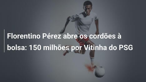 Florentino Pérez abre os cordões à bolsa: 150 milhões por Vitinha do PSG