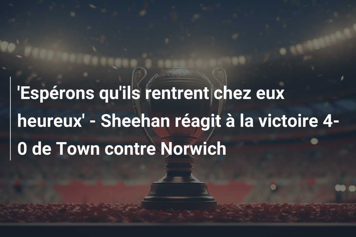‘Espérons qu’ils rentrent chez eux heureux’ – Sheehan réagit à la victoire 4-0 de Town contre Norwich