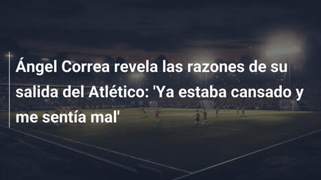Ángel Correa revela las razones de su salida del Atlético: 'Ya estaba cansado y me sentía mal'