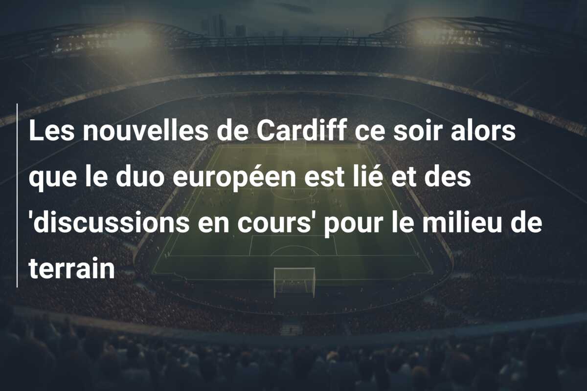 Les nouvelles de Cardiff ce soir alors que le duo européen est lié et des ‘discussions en cours’ pour le milieu de terrain