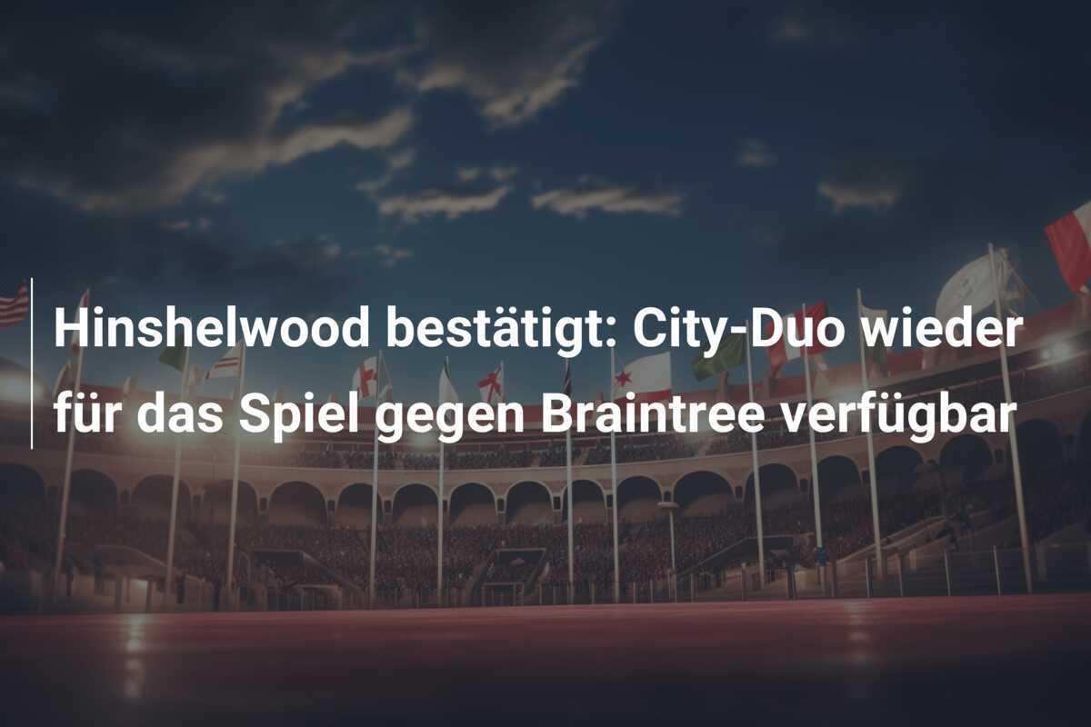 Hinshelwood bestätigt: City-Duo wieder für das Spiel gegen Braintree verfügbar