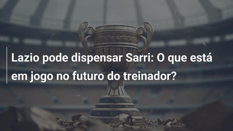 Lazio pode dispensar Sarri: O que está em jogo no futuro do treinador?