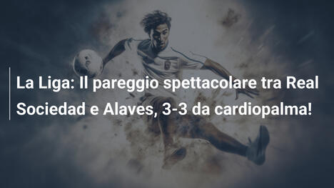 La Liga: Il pareggio spettacolare tra Real Sociedad e Alaves, 3-3 da cardiopalma!