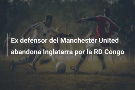 Ex defensor del Manchester United abandona Inglaterra por la RD Congo