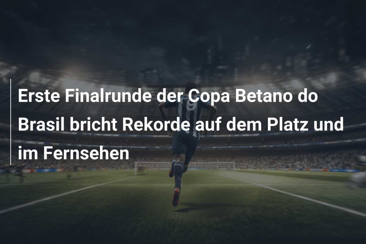 Erste Finalrunde der Copa Betano do Brasil bricht Rekorde auf dem Platz und im Fernsehen