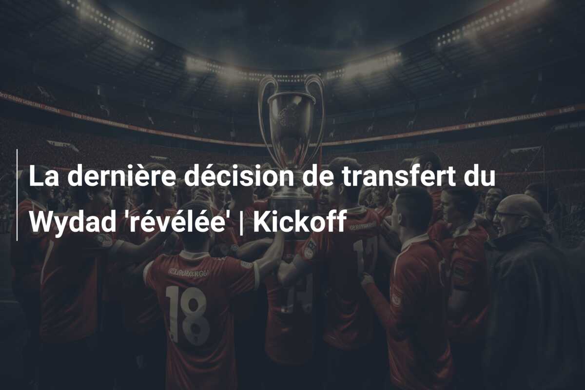 La dernière décision de transfert du Wydad ‘révélée’ | Kickoff