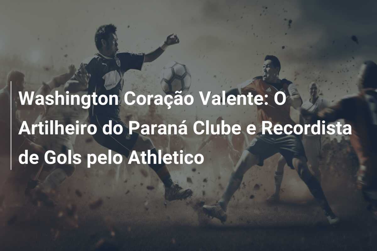 Washington Coração Valente: O Artilheiro do Paraná Clube e Recordista de Gols pelo Athletico