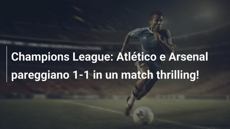 Champions League: Atlético e Arsenal pareggiano 1-1 in un match thrilling!