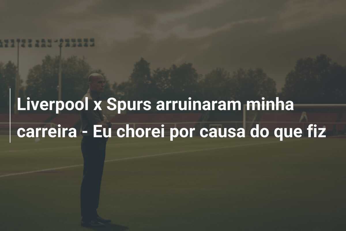 Liverpool x Spurs arruinaram minha carreira - Eu chorei por causa do que fiz