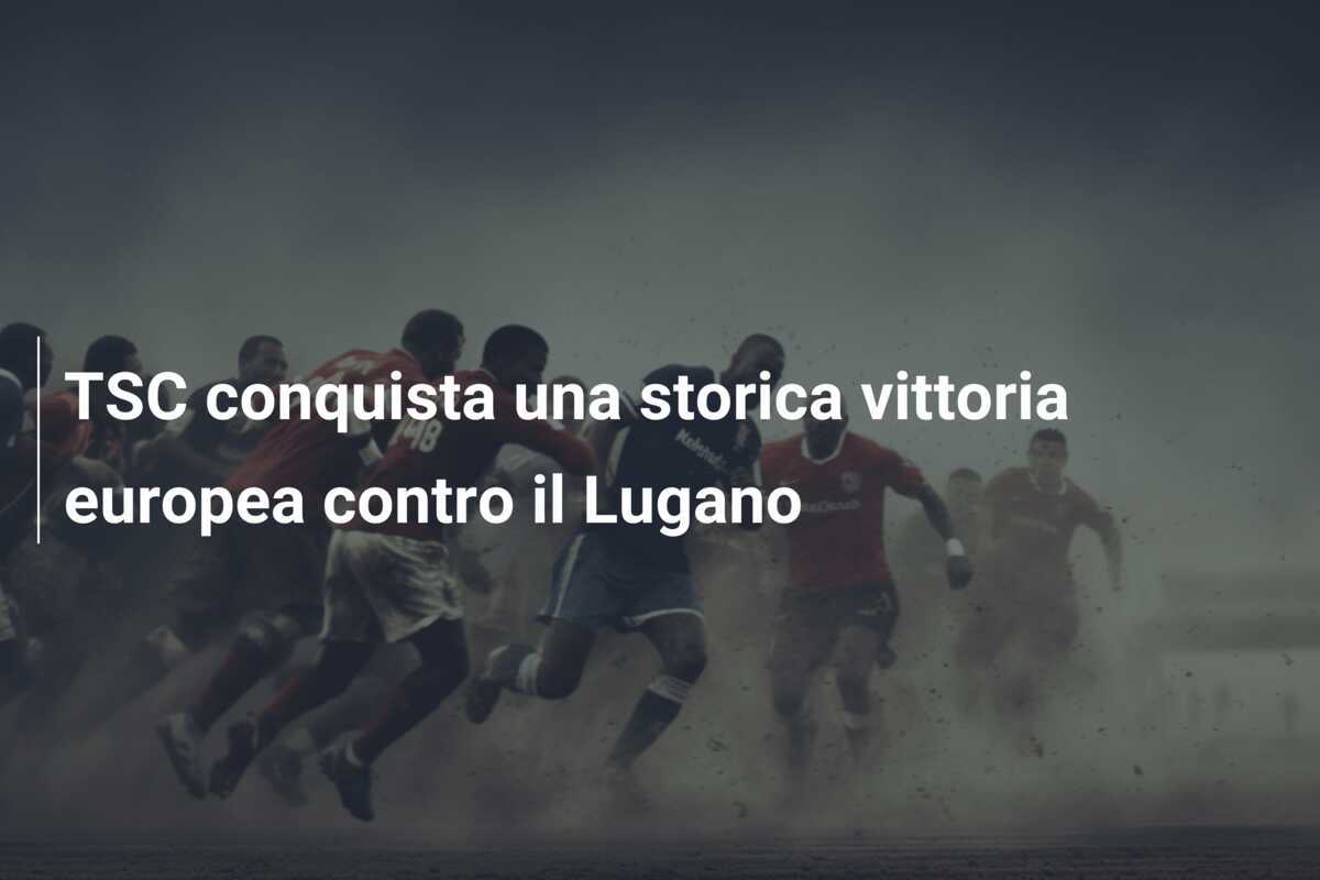 TSC conquista una storica vittoria europea contro il Lugano