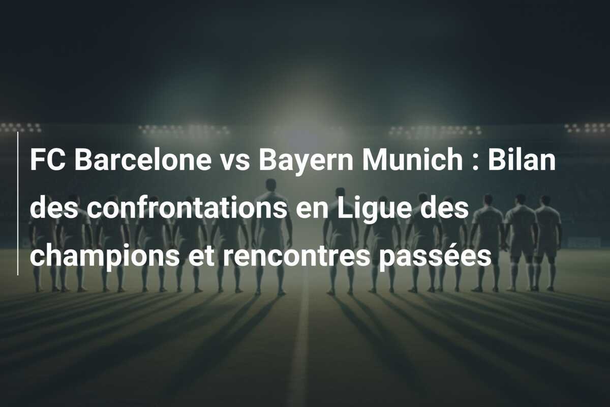 FC Barcelone vs Bayern Munich : Bilan des confrontations en Ligue des champions et rencontres passées