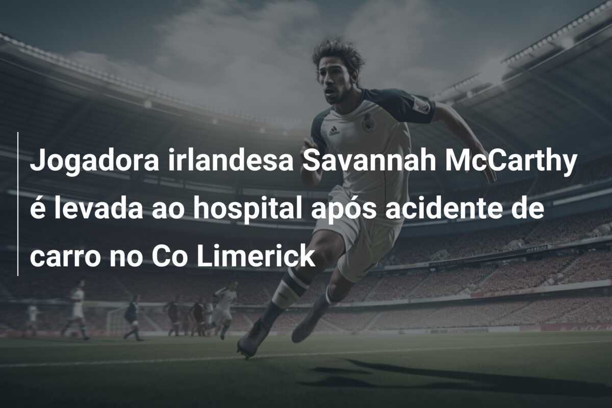 Jogadora irlandesa Savannah McCarthy é levada ao hospital após acidente de carro no Co Limerick