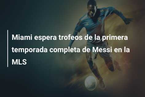 Miami espera trofeos de la primera temporada completa de Messi en la MLS