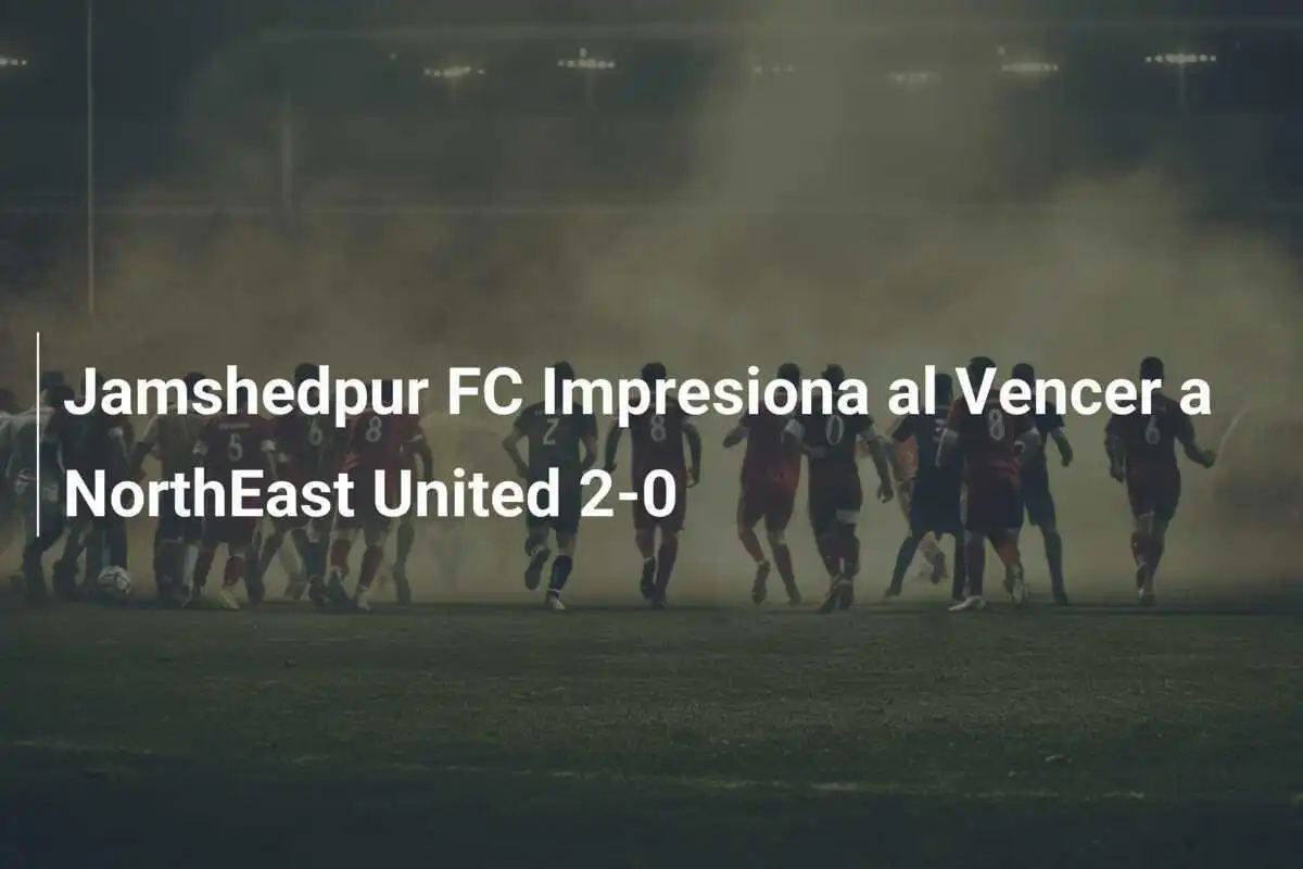 Jamshedpur FC Impresiona al Vencer a NorthEast United 2-0