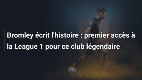 Bromley écrit l'histoire : premier accès à la League 1 pour ce club légendaire