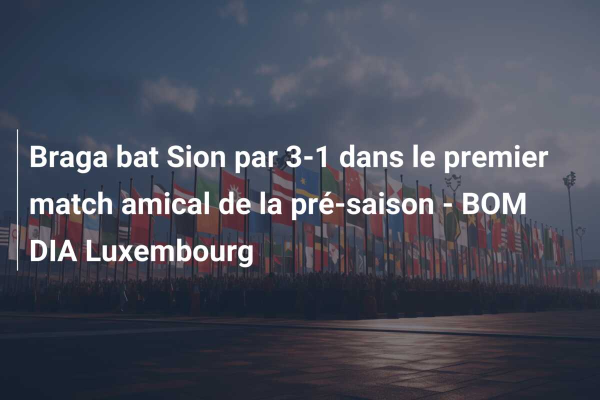 Braga bat Sion par 3-1 dans le premier match amical de la pré-saison – BOM DIA Luxembourg