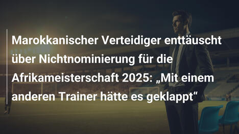 Marokkanischer Verteidiger enttäuscht über Nichtnominierung für die Afrikameisterschaft 2025: „Mit einem anderen Trainer hätte es geklappt“