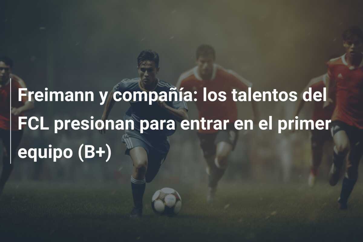 Freimann y compañía: los talentos del FCL presionan para entrar en el primer equipo (B+)