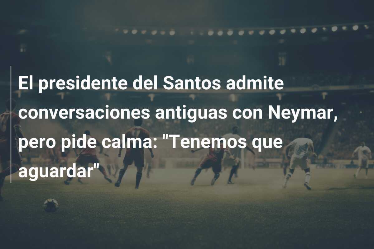 El presidente del Santos admite conversaciones antiguas con Neymar, pero pide calma: "Tenemos que aguardar"