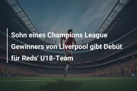 Sohn eines Champions League Gewinners von Liverpool gibt Debüt für Reds’ U18-Team