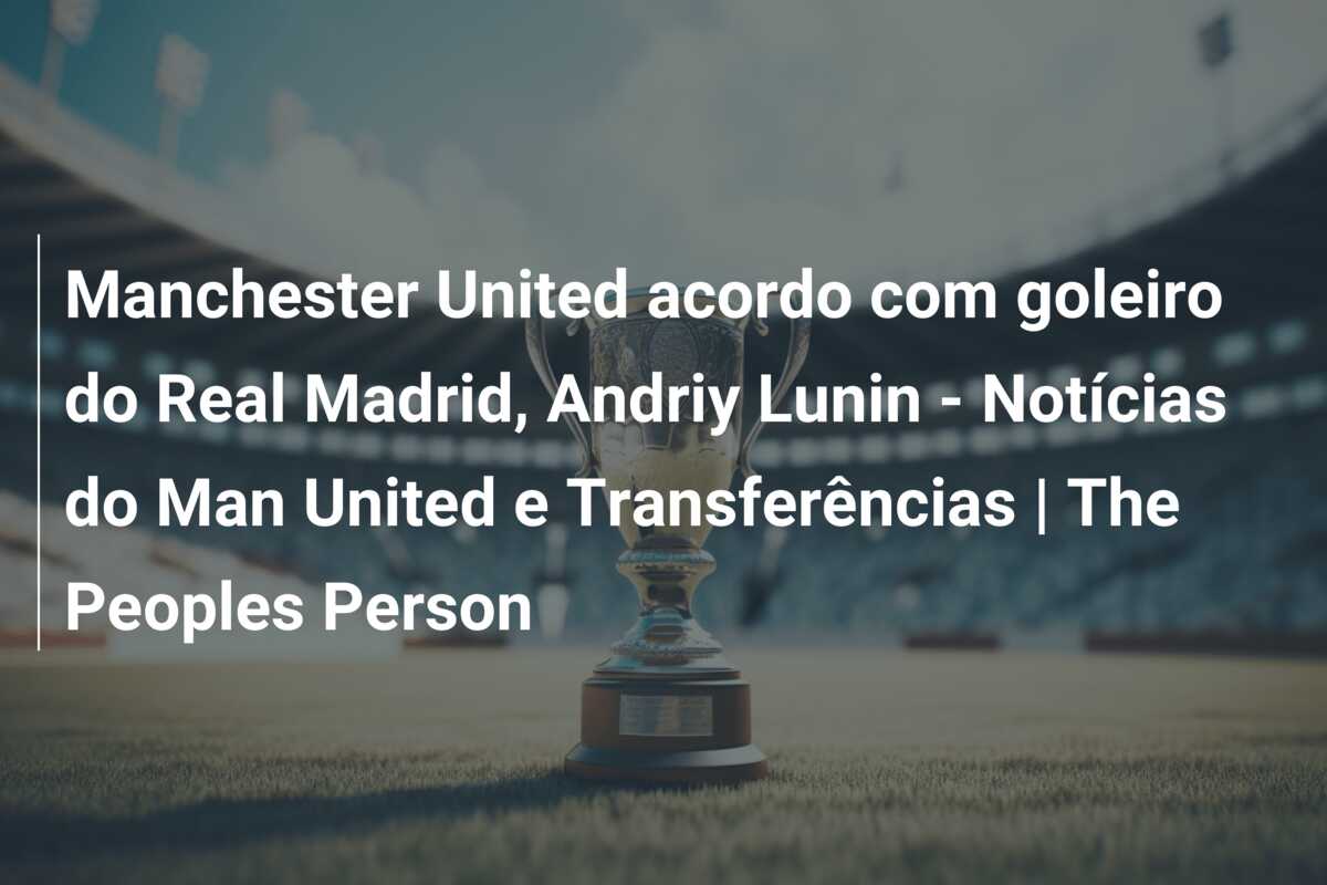 Manchester United acordo com goleiro do Real Madrid, Andriy Lunin – Notícias do Man United e Transferências | The Peoples Person