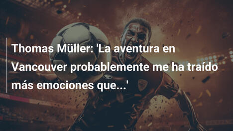 Thomas Müller: 'La aventura en Vancouver probablemente me ha traído más emociones que...'
