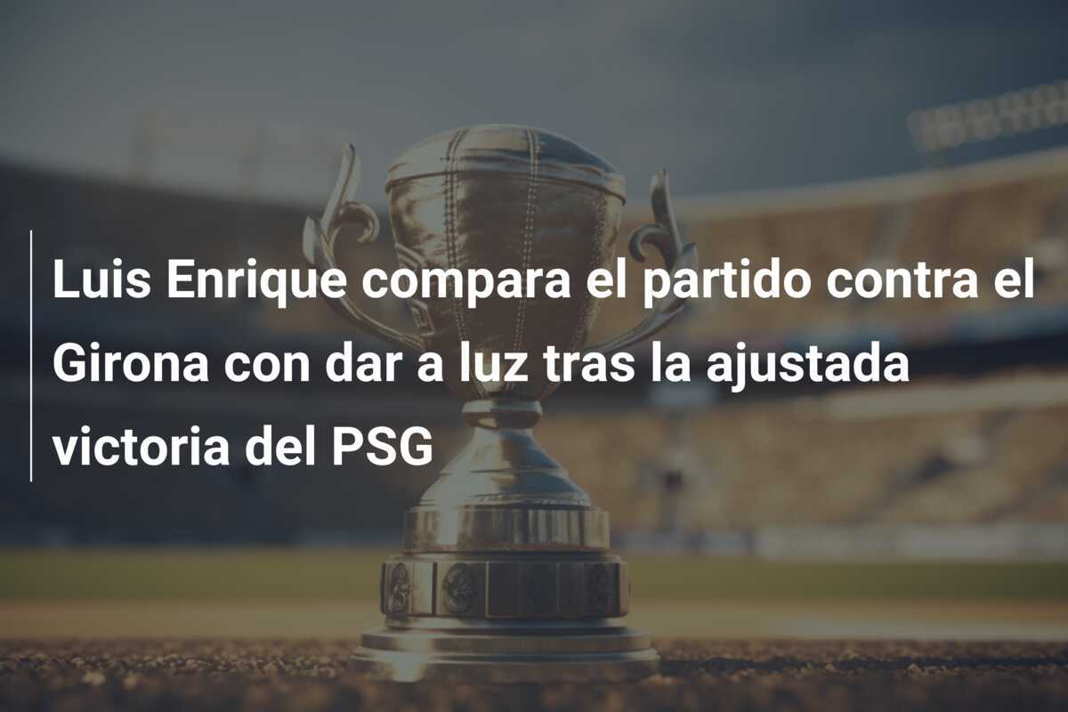 Luis Enrique compara el partido contra el Girona con dar a luz tras la ajustada victoria del PSG