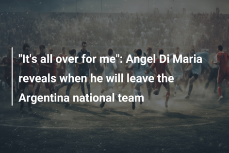 “It’s all over for me”: Angel Di Maria reveals when he will leave the Argentina national team