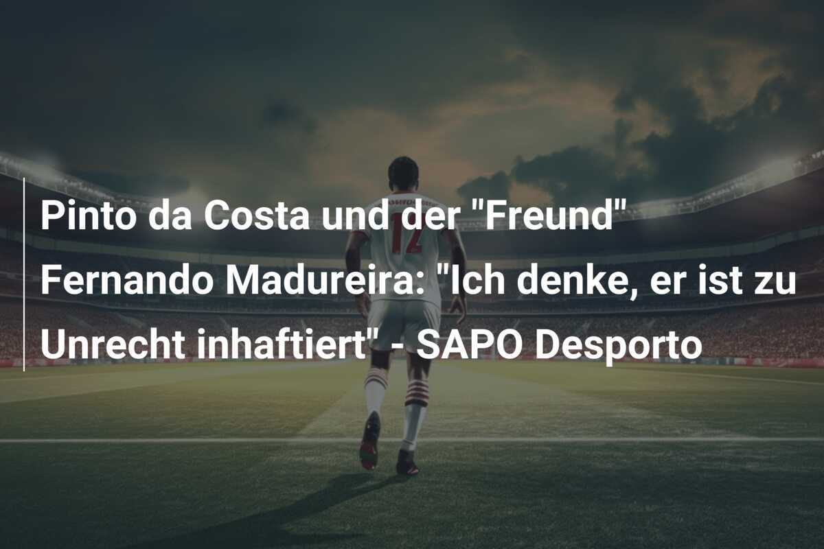 Pinto da Costa und der “Freund” Fernando Madureira: “Ich denke, er ist zu Unrecht inhaftiert” – SAPO Desporto