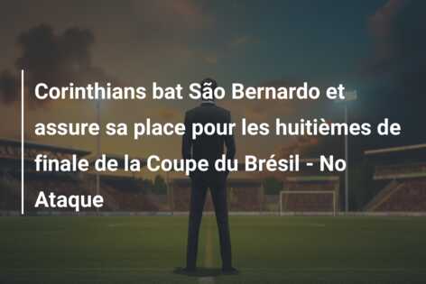 Corinthians bat São Bernardo et assure sa place pour les huitièmes de finale de la Coupe du Brésil – No Ataque