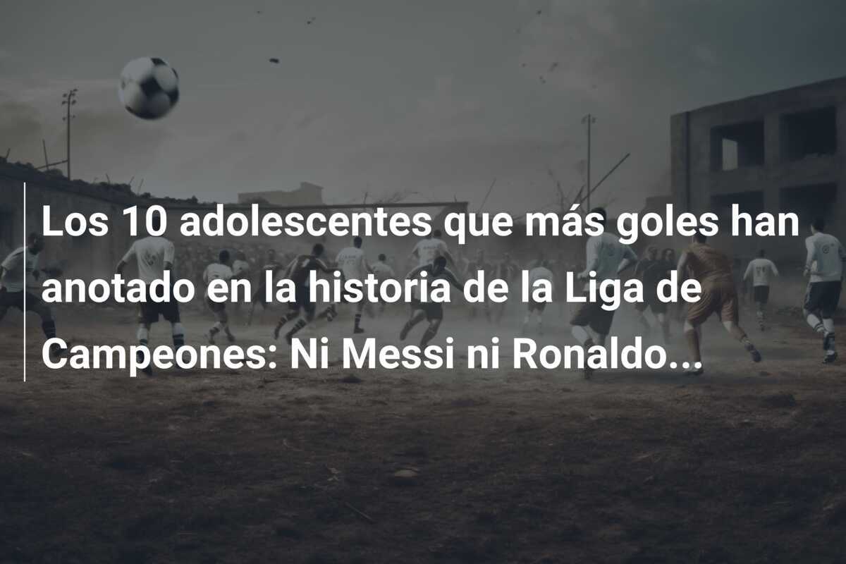 Los 10 adolescentes que más goles han anotado en la historia de la Liga de Campeones: Ni Messi ni Ronaldo...