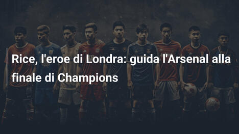 Rice, l'eroe di Londra: guida l'Arsenal alla finale di Champions
