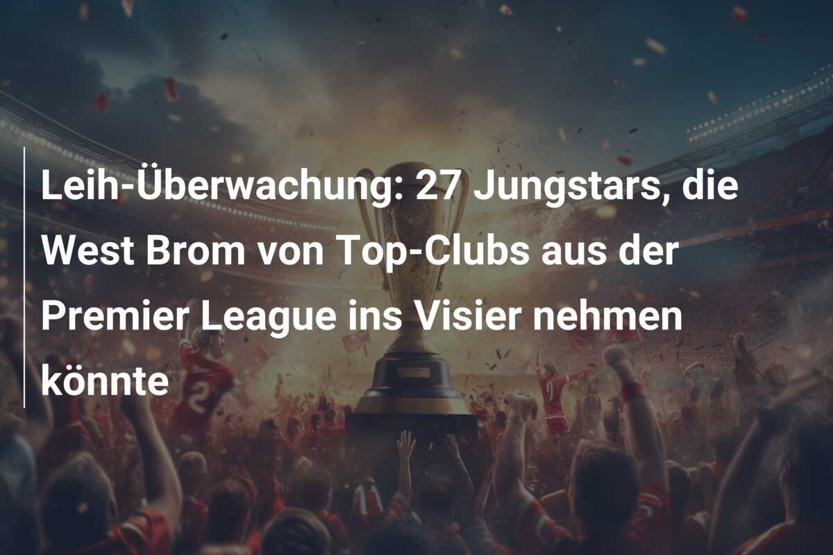 Leih-Überwachung: 27 Jungstars, die West Brom von Top-Clubs aus der Premier League ins Visier nehmen könnte