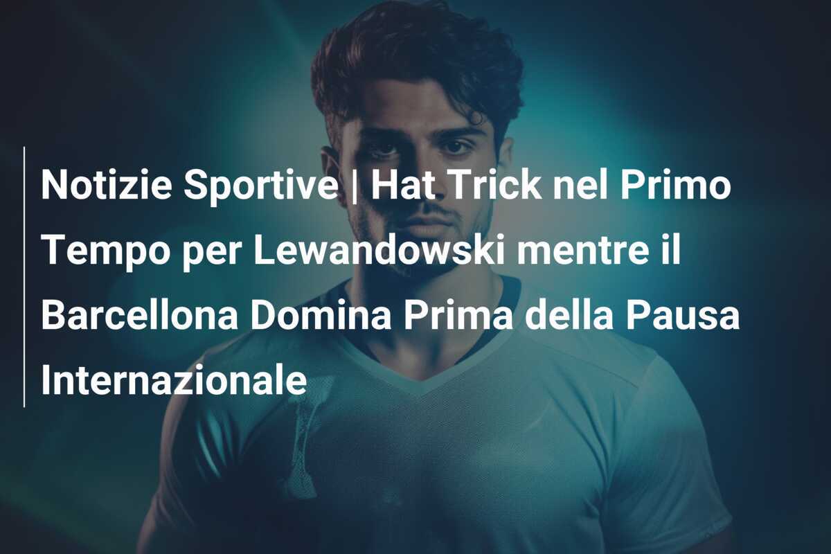 Notizie Sportive | Hat Trick nel Primo Tempo per Lewandowski mentre il Barcellona Domina Prima della Pausa Internazionale