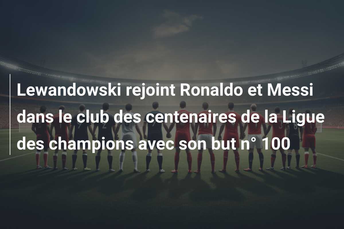 Lewandowski rejoint Ronaldo et Messi dans le club des centenaires de la Ligue des champions avec son but n° 100