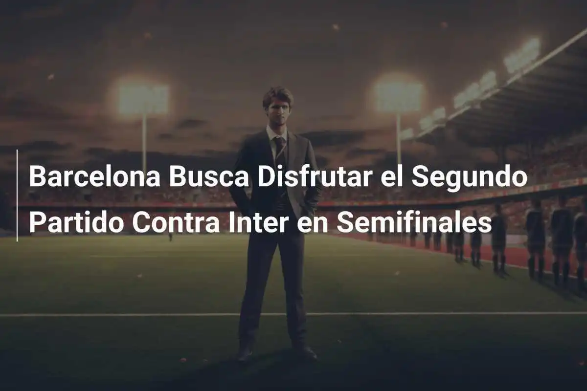 Barcelona Busca Disfrutar el Segundo Partido Contra Inter en Semifinales