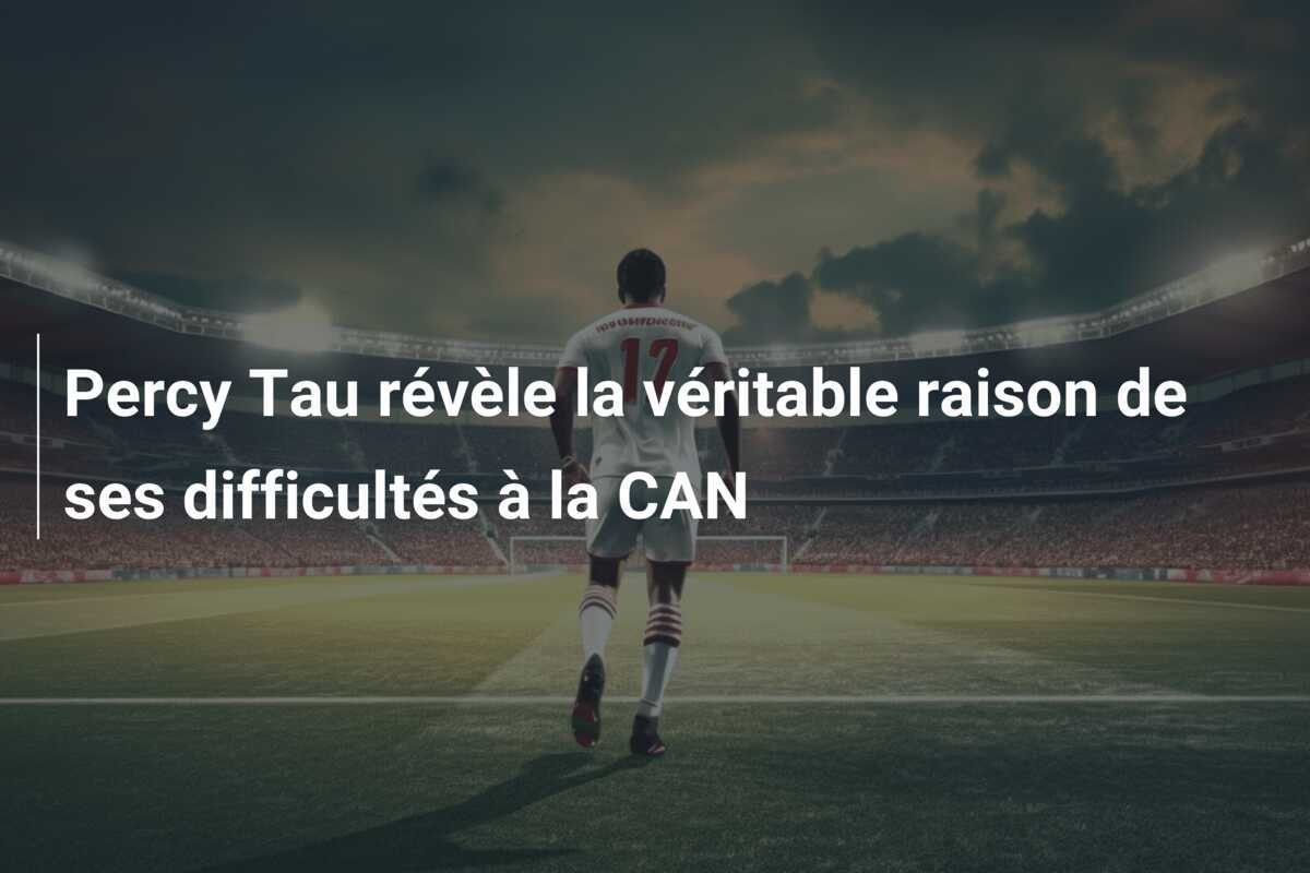 Percy Tau révèle la véritable raison de ses difficultés à la CAN