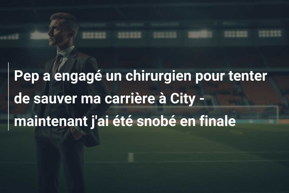 Pep a engagé un chirurgien pour tenter de sauver ma carrière à City - maintenant j'ai été snobé en finale